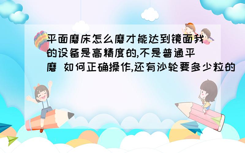 平面磨床怎么磨才能达到镜面我的设备是高精度的,不是普通平磨 如何正确操作,还有沙轮要多少粒的