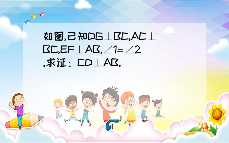 如图,已知DG⊥BC,AC⊥BC,EF⊥AB,∠1=∠2.求证：CD⊥AB.