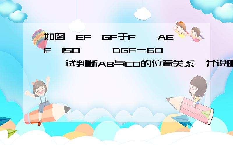 如图,EF⊥GF于F,∠AEF﹦150°,∠DGF＝60°,试判断AB与CD的位置关系,并说明理由.