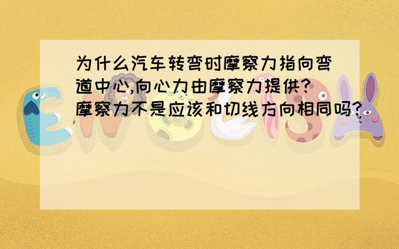 为什么汽车转弯时摩察力指向弯道中心,向心力由摩察力提供?摩察力不是应该和切线方向相同吗?