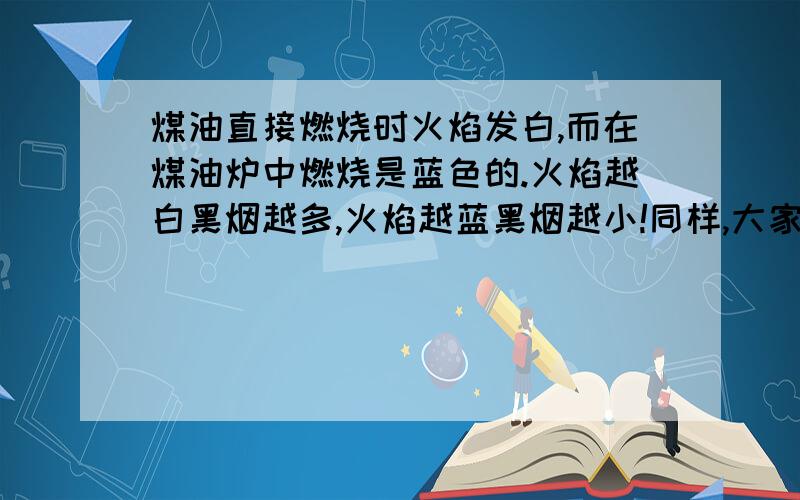 煤油直接燃烧时火焰发白,而在煤油炉中燃烧是蓝色的.火焰越白黑烟越多,火焰越蓝黑烟越小!同样,大家也都说煤气燃烧时火焰越蓝燃烧越充分,事实上也证明如此——请问这是为什么?火焰的颜