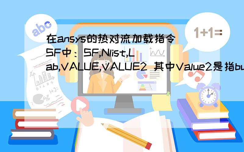 在ansys的热对流加载指令SF中：SF,Nlist,Lab,VALUE,VALUE2 其中Value2是指bulk temperature,在ansys的热对流加载指令SF中：SF,Nlist,Lab,VALUE,VALUE2其中Value2是指bulk temperature,到底指的哪的温度?