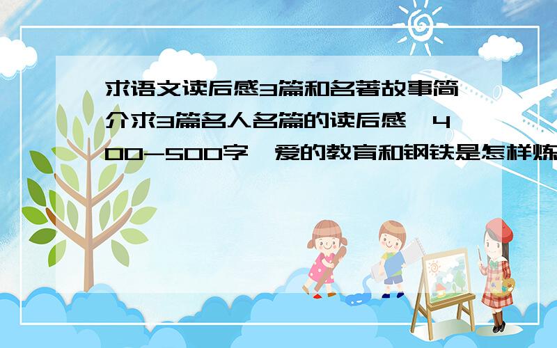 求语文读后感3篇和名著故事简介求3篇名人名篇的读后感,400-500字,爱的教育和钢铁是怎样炼成的不要全符合一篇20悬赏分,本人满意30分一篇求500字左右的故事简要介绍,30分一篇注意！爱的教育