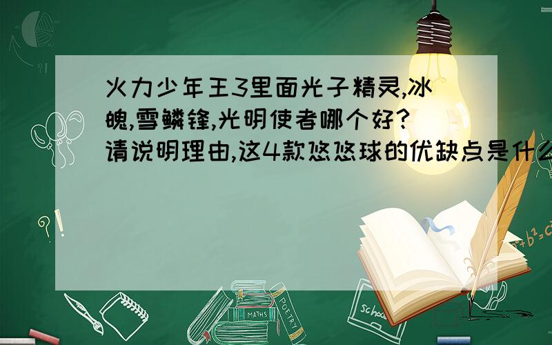 火力少年王3里面光子精灵,冰魄,雪鳞锋,光明使者哪个好?请说明理由,这4款悠悠球的优缺点是什么?请具体说说.补充一句,我技术不太好,是新手,但我会火力少年王2中“招式大解析”的1A招.光子