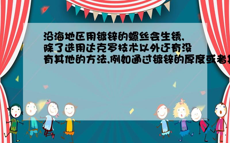 沿海地区用镀锌的螺丝会生锈,除了选用达克罗技术以外还有没有其他的方法,例如通过镀锌的厚度或者其他锌