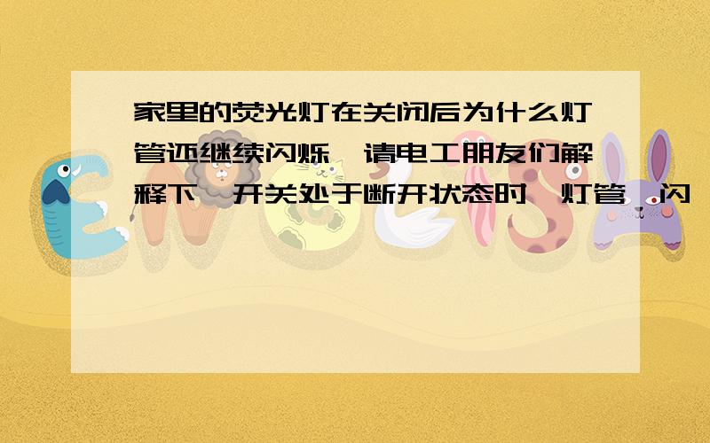 家里的荧光灯在关闭后为什么灯管还继续闪烁,请电工朋友们解释下,开关处于断开状态时,灯管一闪一闪