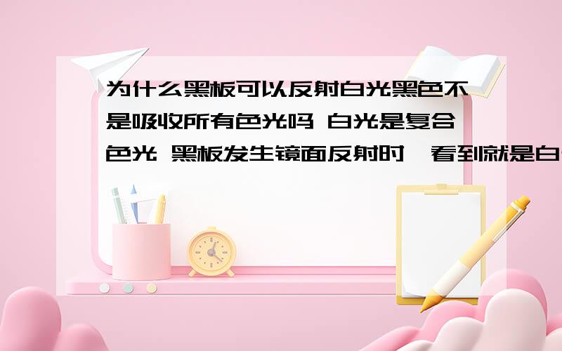 为什么黑板可以反射白光黑色不是吸收所有色光吗 白光是复合色光 黑板发生镜面反射时,看到就是白光.我们看到黑板是没有光进入人眼吗?(我们看到的黑板是由于反衬所制)