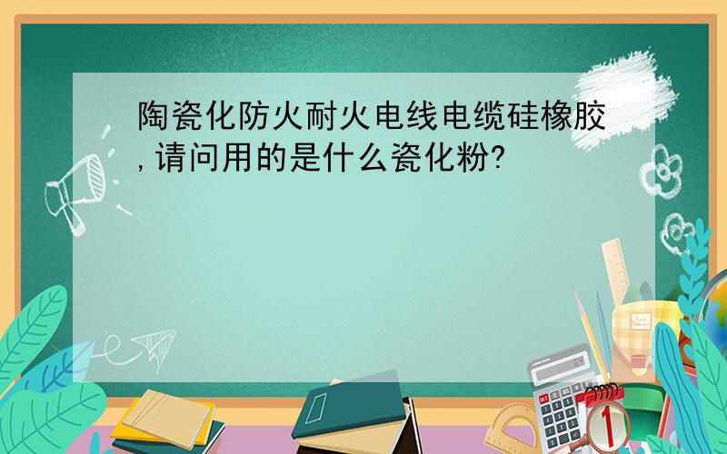 陶瓷化防火耐火电线电缆硅橡胶,请问用的是什么瓷化粉?