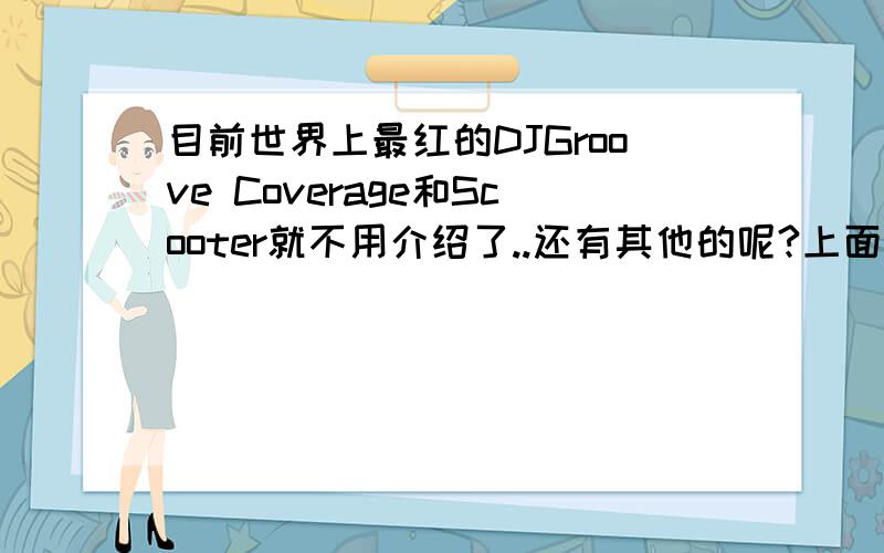 目前世界上最红的DJGroove Coverage和Scooter就不用介绍了..还有其他的呢?上面两个团体貌似都是德国的..