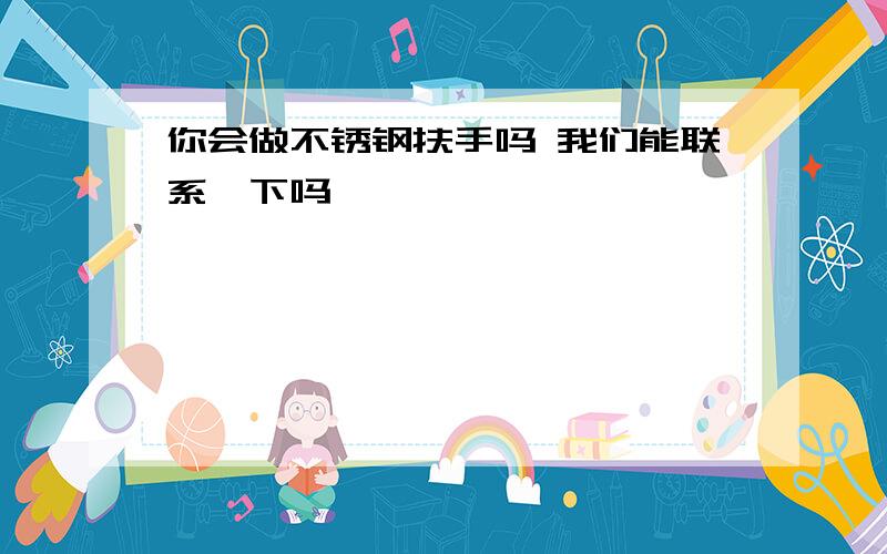 你会做不锈钢扶手吗 我们能联系一下吗