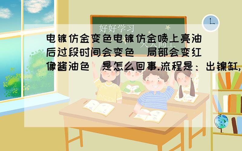 电镀仿金变色电镀仿金喷上亮油后过段时间会变色（局部会变红像酱油色）是怎么回事.流程是：出镍缸,水洗,入仿金缸,水洗,泡重铬钝化,水洗,进烘箱.（水是自来水）