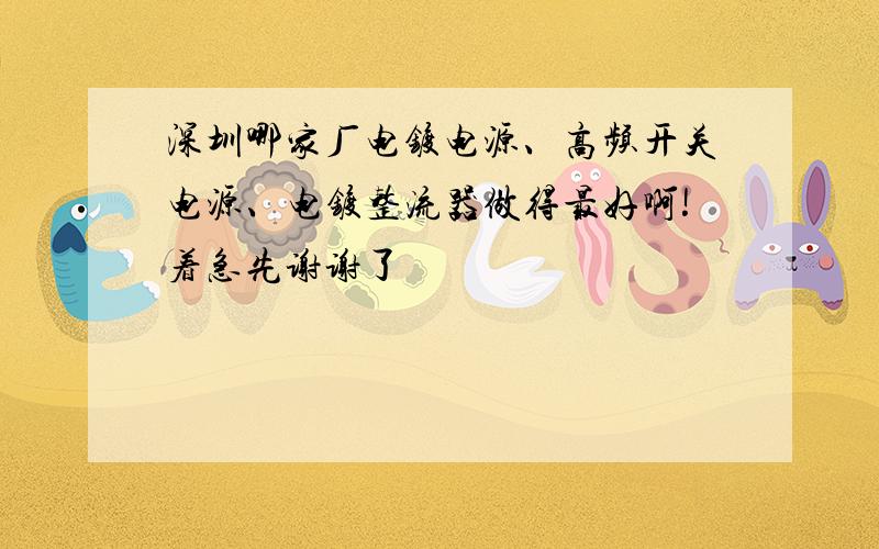 深圳哪家厂电镀电源、高频开关电源、电镀整流器做得最好啊!着急先谢谢了