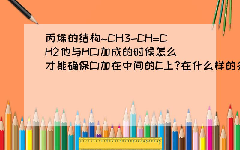 丙烯的结构~CH3-CH=CH2他与HCl加成的时候怎么才能确保Cl加在中间的C上?在什么样的条件下又只会加在右边的C上呢?