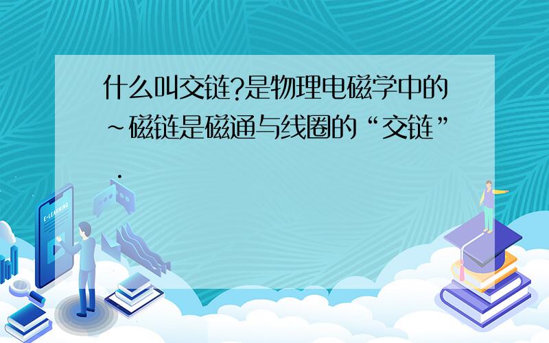 什么叫交链?是物理电磁学中的~磁链是磁通与线圈的“交链” .