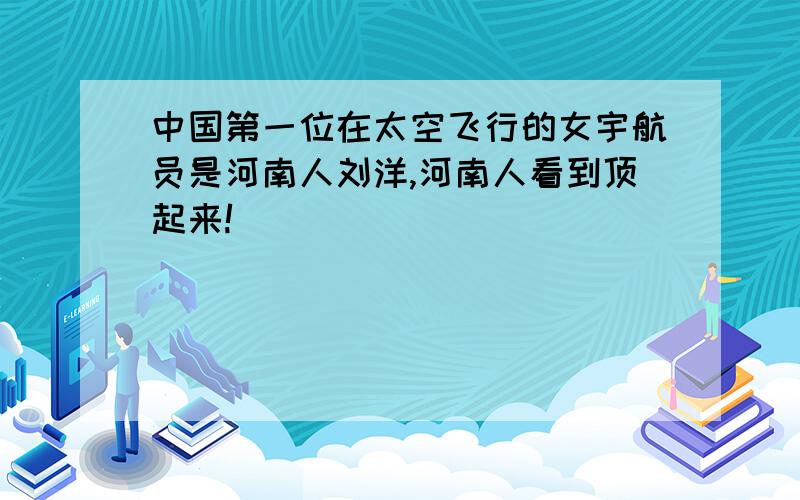 中国第一位在太空飞行的女宇航员是河南人刘洋,河南人看到顶起来!