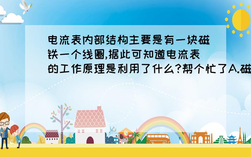 电流表内部结构主要是有一块磁铁一个线圈,据此可知道电流表的工作原理是利用了什么?帮个忙了A.磁场能产生电流 B.磁场对通电线圈有力的作用 C.电磁感应原理 D.电流的热效应