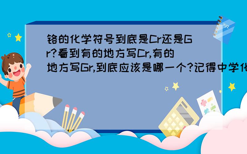 铬的化学符号到底是Cr还是Gr?看到有的地方写Cr,有的地方写Gr,到底应该是哪一个?记得中学化学里好像是用的Cr.