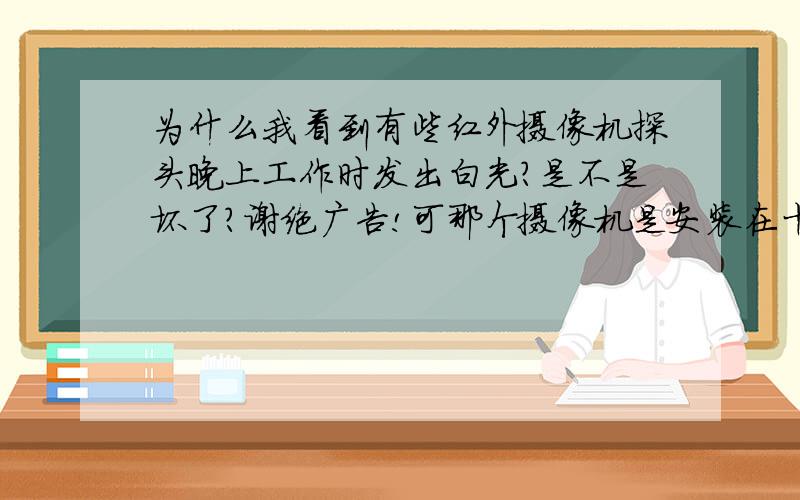 为什么我看到有些红外摄像机探头晚上工作时发出白光?是不是坏了?谢绝广告!可那个摄像机是安装在十字路口,交警安装的!