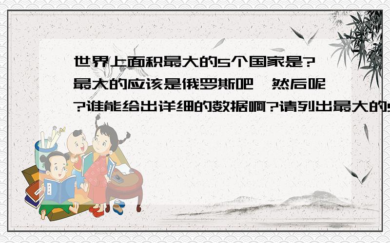 世界上面积最大的5个国家是?最大的应该是俄罗斯吧,然后呢?谁能给出详细的数据啊?请列出最大的5个国家.