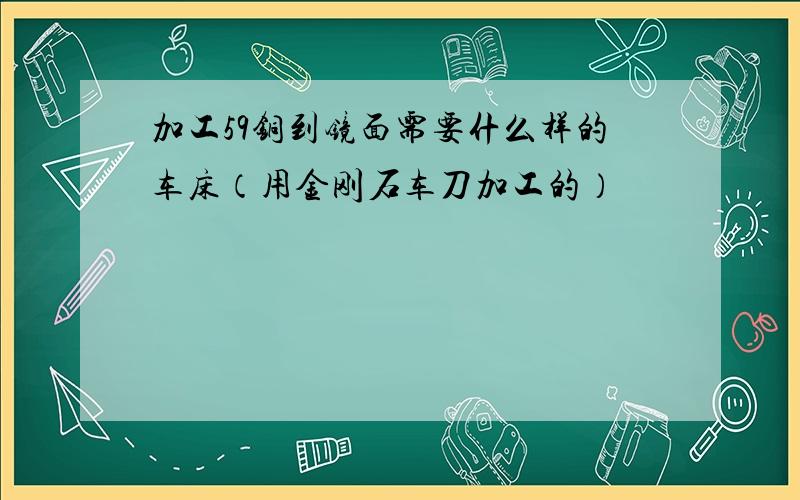 加工59铜到镜面需要什么样的车床（用金刚石车刀加工的）