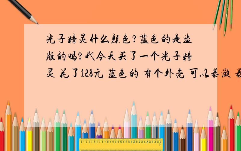 光子精灵什么颜色?蓝色的是盗版的吗?我今天买了一个光子精灵 花了128元 蓝色的 有个外壳 可以暴漩 暴漩的外壳上还有个奥迪双钻的标志 玩起来也好 把悠悠球拆开 在哪个芯周围有橡胶圈包