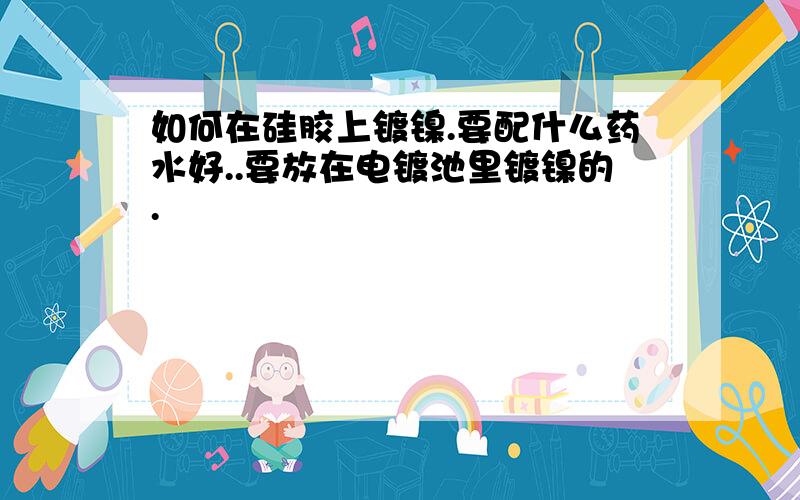 如何在硅胶上镀镍.要配什么药水好..要放在电镀池里镀镍的.