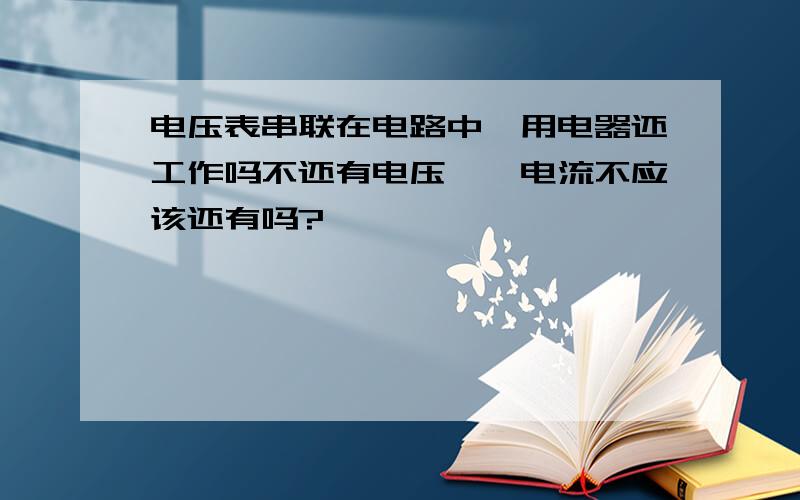 电压表串联在电路中,用电器还工作吗不还有电压嘛,电流不应该还有吗?