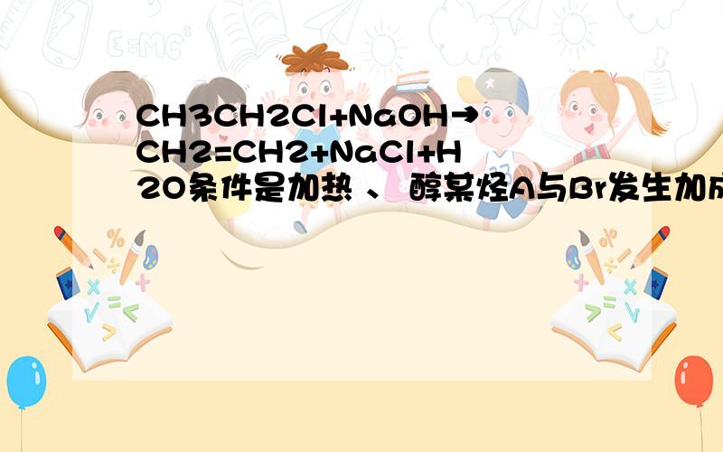 CH3CH2Cl+NaOH→CH2=CH2+NaCl+H2O条件是加热 、 醇某烃A与Br发生加成反应,产生二溴化物B.B用热得氢氧化钠-乙醇溶液处理得到化合物C,经测试C有两个双键,化学式是C5H6；将C催化成环戊烃.写出A,B,C的结