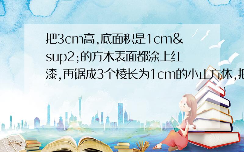 把3cm高,底面积是1cm²的方木表面都涂上红漆,再锯成3个棱长为1cm的小正方体,把3cm高,底面积是1cm²的方木表面都涂上红漆,再锯成3个棱长为1cm的小正方体,其中的两个小正方体的（ ）个面