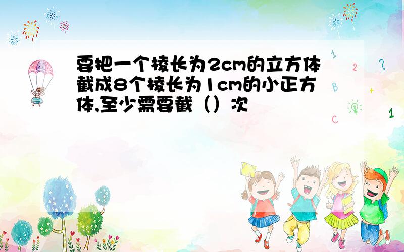 要把一个棱长为2cm的立方体截成8个棱长为1cm的小正方体,至少需要截（）次