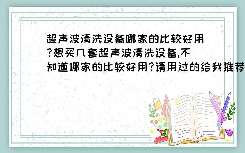 超声波清洗设备哪家的比较好用?想买几套超声波清洗设备,不知道哪家的比较好用?请用过的给我推荐几家.