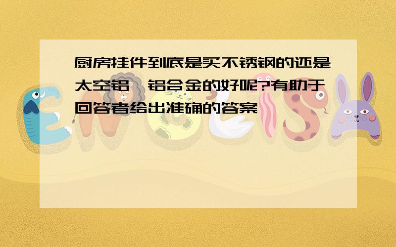 厨房挂件到底是买不锈钢的还是太空铝、铝合金的好呢?有助于回答者给出准确的答案