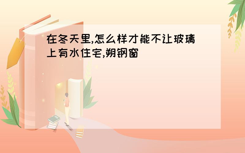 在冬天里,怎么样才能不让玻璃上有水住宅,朔钢窗