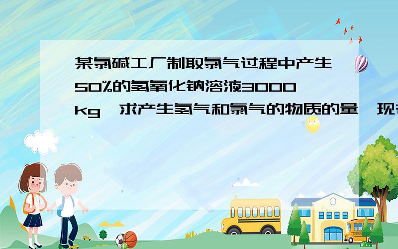 某氯碱工厂制取氯气过程中产生50%的氢氧化钠溶液3000kg,求产生氢气和氯气的物质的量,现在用这些氢气和氯气制作质量分数为38%的盐酸,问可以制取多少盐酸?