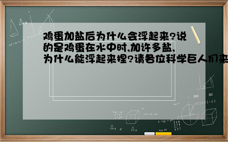 鸡蛋加盐后为什么会浮起来?说的是鸡蛋在水中时,加许多盐,为什么能浮起来捏?请各位科学巨人们来想想办法!最好是可以直接抄上本子的(我很懒挖^_^)注意: