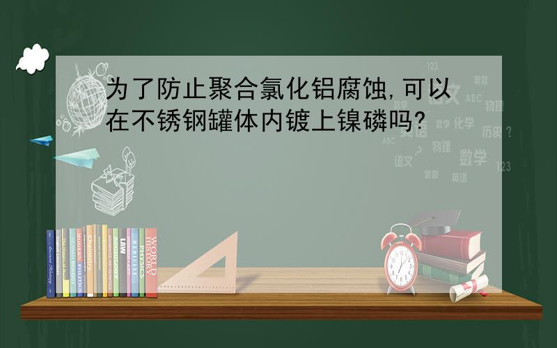 为了防止聚合氯化铝腐蚀,可以在不锈钢罐体内镀上镍磷吗?