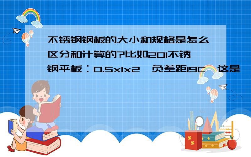 不锈钢钢板的大小和规格是怎么区分和计算的?比如201不锈钢平板：0.5x1x2  负差距19C,这是一个客户的报价单上的内容,我刚刚接触这一行,还不太懂,这些数据都表示什么啊?还有比如304不锈钢平