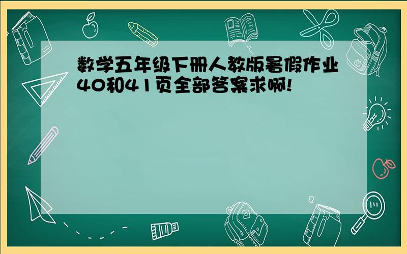 数学五年级下册人教版暑假作业40和41页全部答案求啊!