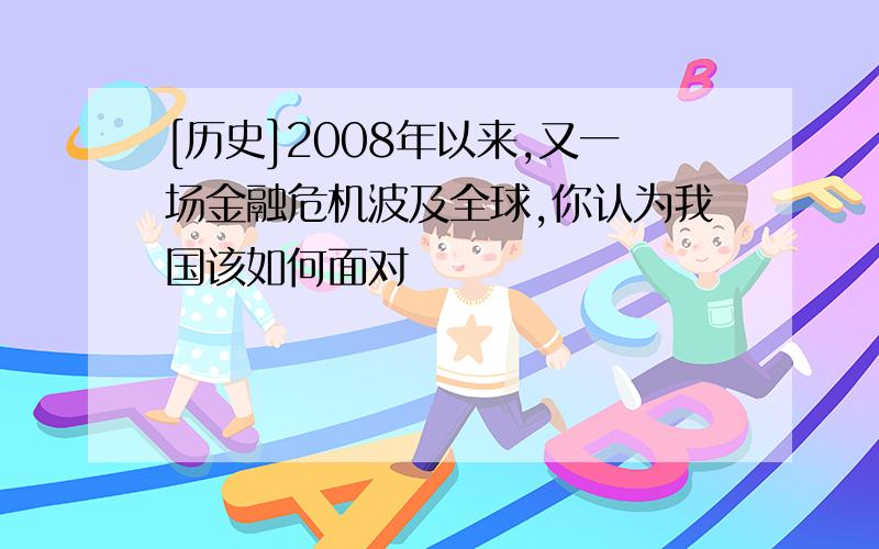 [历史]2008年以来,又一场金融危机波及全球,你认为我国该如何面对