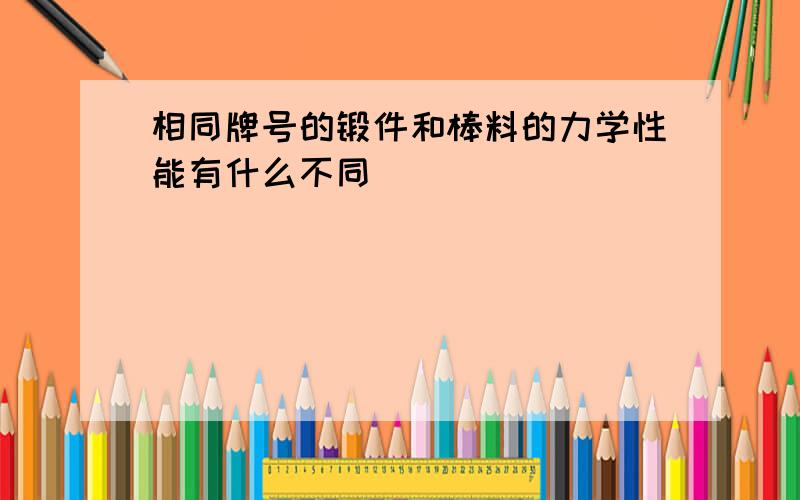 相同牌号的锻件和棒料的力学性能有什么不同