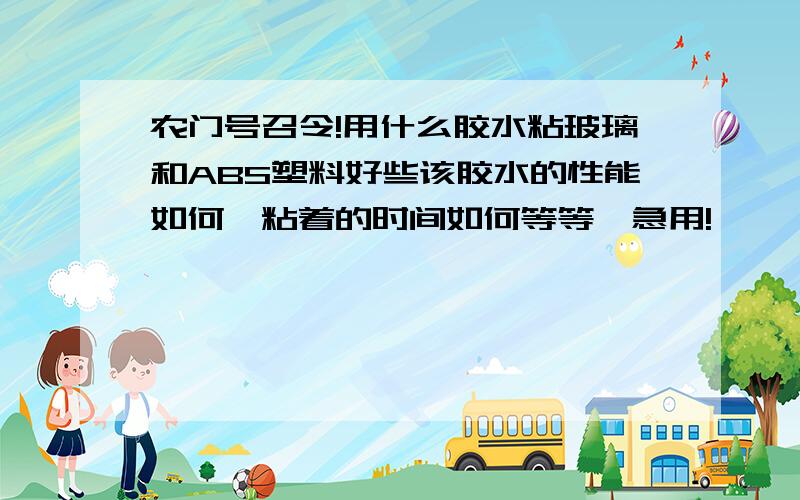 农门号召令!用什么胶水粘玻璃和ABS塑料好些该胶水的性能如何,粘着的时间如何等等,急用!