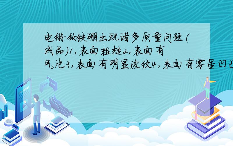 电镀钕铁硼出现诸多质量问题（成品）1,表面粗糙2,表面有气泡3,表面有明显波纹4,表面有零星凹凸5,表面易生锈希望各位神人,能按照本人出现的问题,进行详细说明,