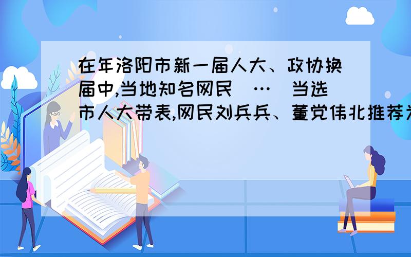 在年洛阳市新一届人大、政协换届中,当地知名网民（…）当选市人大带表,网民刘兵兵、董党伟北推荐为市政协委员.“这件事反映了洛阳（市党委）对网民这一新型群体的重视,以及对虚拟世