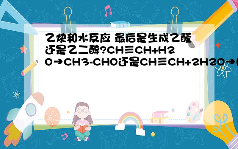 乙炔和水反应 最后是生成乙醛还是乙二醇?CH≡CH+H2O→CH3-CHO还是CH≡CH+2H2O→(CH2OH)2