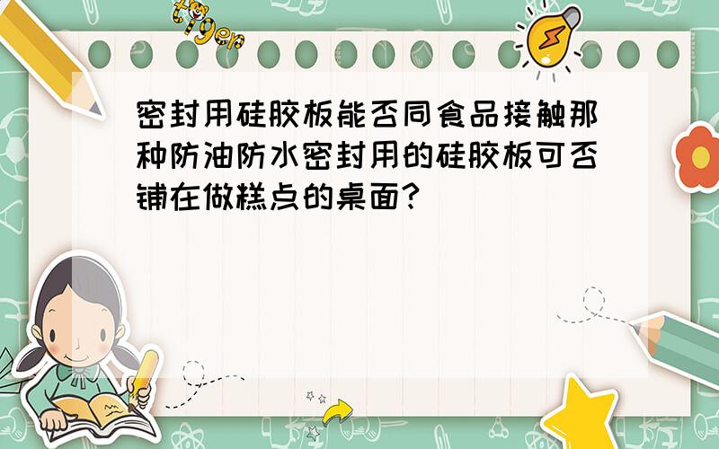 密封用硅胶板能否同食品接触那种防油防水密封用的硅胶板可否铺在做糕点的桌面?