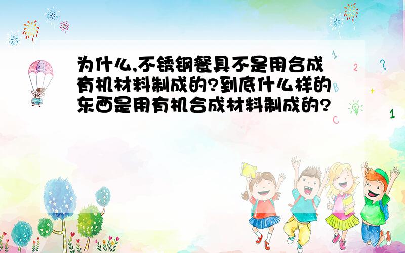 为什么,不锈钢餐具不是用合成有机材料制成的?到底什么样的东西是用有机合成材料制成的?