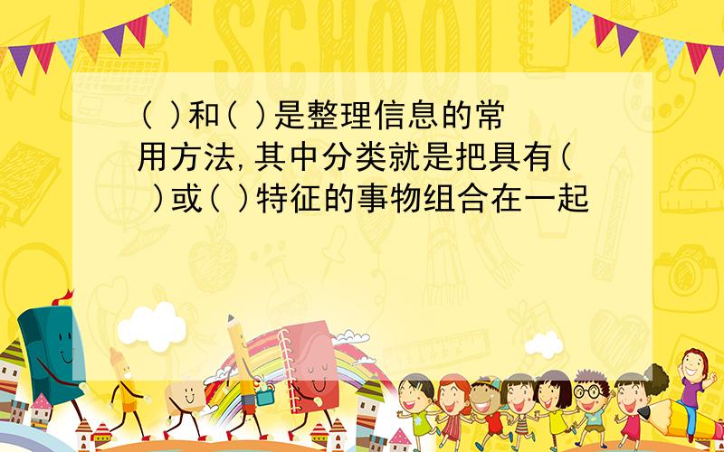 ( )和( )是整理信息的常用方法,其中分类就是把具有( )或( )特征的事物组合在一起