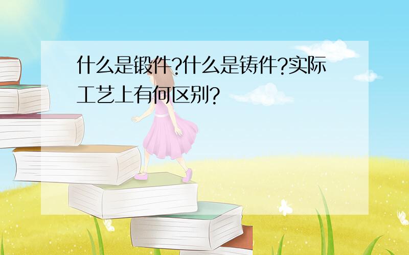 什么是锻件?什么是铸件?实际工艺上有何区别?