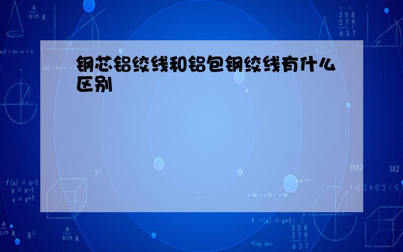 钢芯铝绞线和铝包钢绞线有什么区别