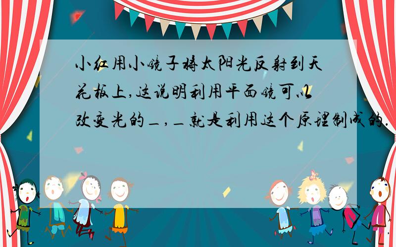 小红用小镜子将太阳光反射到天花板上,这说明利用平面镜可以改变光的_,_就是利用这个原理制成的.